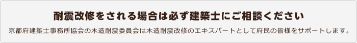 耐震改修をされる場合は必ず建築士にご相談ください。京都府建築士事務所協会の木造耐震委員会は木造耐震のエキスパートとして府民の皆様をサポートします。